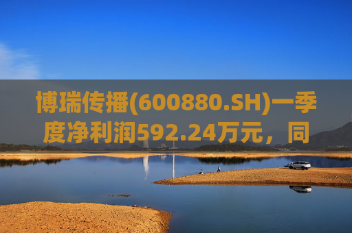 博瑞传播(600880.SH)一季度净利润592.24万元，同比下降40.93%