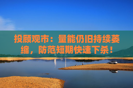 投顾观市：量能仍旧持续萎缩，防范短期快速下杀！  第1张