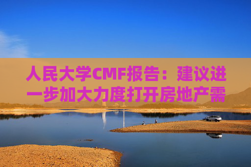 人民大学CMF报告:建议进一步加大力度打开房地产需求端限制性政策 第1张 人民大学CMF报告:建议进一步加大力度打开房地产需求端限制性政策 第1张
