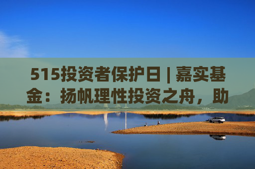 515投资者保护日 | 嘉实基金：扬帆理性投资之舟，助投资者识别非法金融活动  第1张