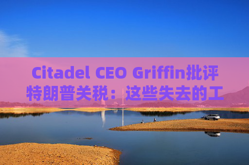 Citadel CEO Griffin批评特朗普关税:这些失去的工作再也回不来了 第1张 Citadel CEO Griffin批评特朗普关税:这些失去的工作再也回不来了 第1张