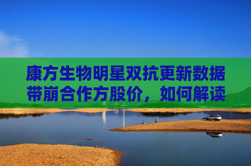 康方生物明星双抗更新数据带崩合作方股价，如何解读？