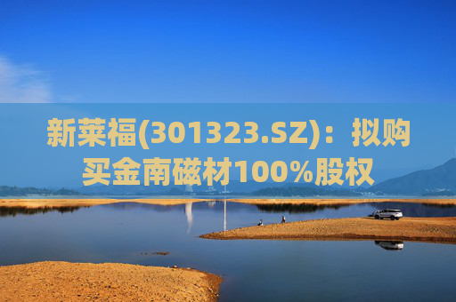 新莱福(301323.SZ)：拟购买金南磁材100%股权  第1张