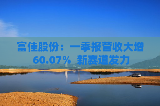 富佳股份：一季报营收大增 60.07%  新赛道发力