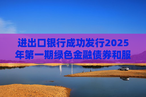 进出口银行成功发行2025年第一期绿色金融债券和服务外贸提质增效主题金融债券