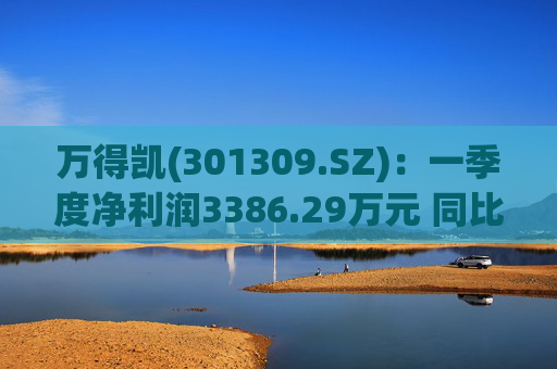 万得凯(301309.SZ)：一季度净利润3386.29万元 同比下降17.57%