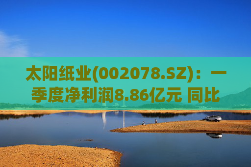 太阳纸业(002078.SZ)：一季度净利润8.86亿元 同比下降7.32%