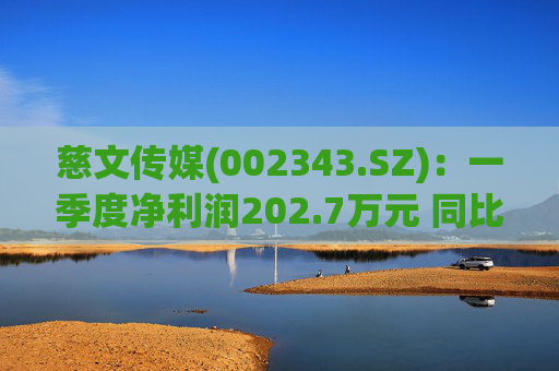 慈文传媒(002343.SZ)：一季度净利润202.7万元 同比扭亏