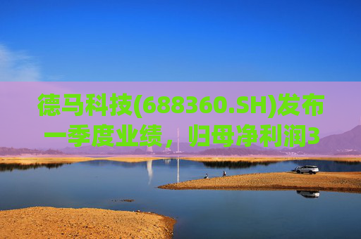 德马科技(688360.SH)发布一季度业绩，归母净利润3163万元，同比增长49.12%