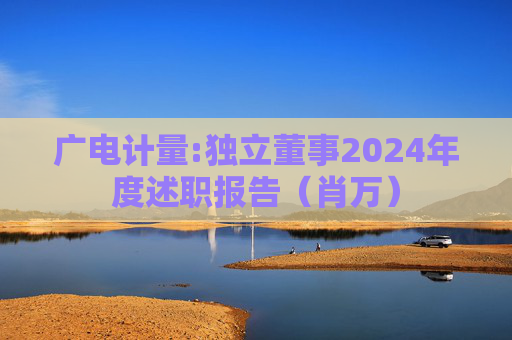 广电计量:独立董事2024年度述职报告（肖万）  第1张