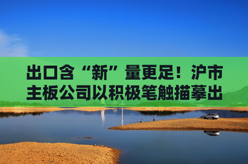 出口含“新”量更足！沪市主板公司以积极笔触描摹出中国经济大格局的稳健形制