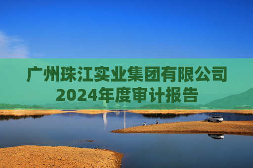 广州珠江实业集团有限公司2024年度审计报告