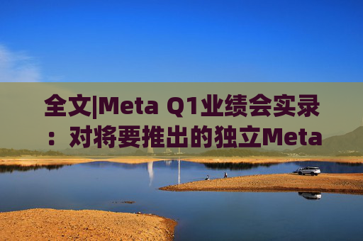 全文|Meta Q1业绩会实录：对将要推出的独立Meta AI应用感到兴奋与期待