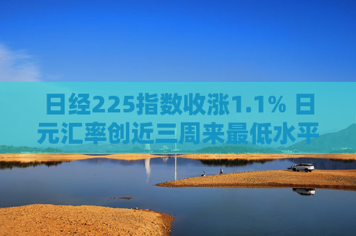 日经225指数收涨1.1% 日元汇率创近三周来最低水平  第1张