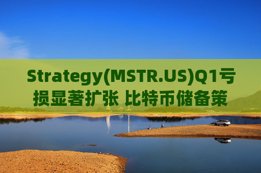 Strategy(MSTR.US)Q1亏损显著扩张 比特币储备策略仍“高歌猛进”