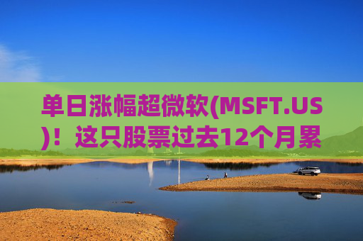 单日涨幅超微软(MSFT.US)！这只股票过去12个月累涨超25%