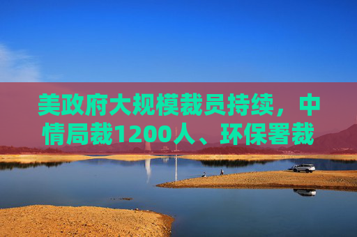 美政府大规模裁员持续，中情局裁1200人、环保署裁减员工至45年来最低水平  第1张