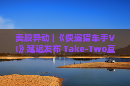 美股异动 | 《侠盗猎车手VI》延迟发布 Take-Two互动软件(TTWO.US)跌近7%