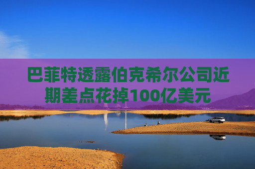巴菲特透露伯克希尔公司近期差点花掉100亿美元 第1张 巴菲特透露伯克希尔公司近期差点花掉100亿美元 第1张