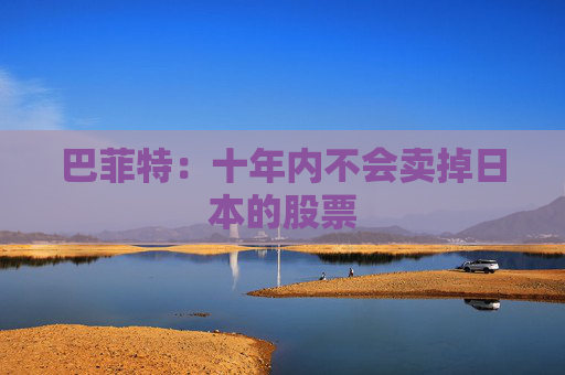 巴菲特:十年内不会卖掉日本的股票 第1张 巴菲特:十年内不会卖掉日本的股票 第1张