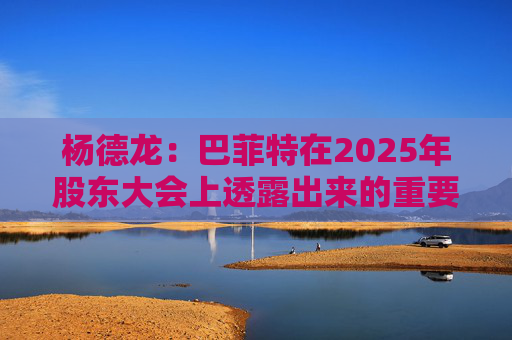 杨德龙:巴菲特在2025年股东大会上透露出来的重要投资机遇 第1张 杨德龙:巴菲特在2025年股东大会上透露出来的重要投资机遇 第1张