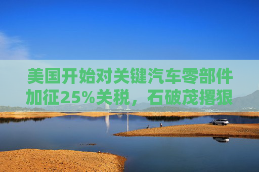 美国开始对关键汽车零部件加征25%关税，石破茂撂狠话：绝对无法接受  第1张