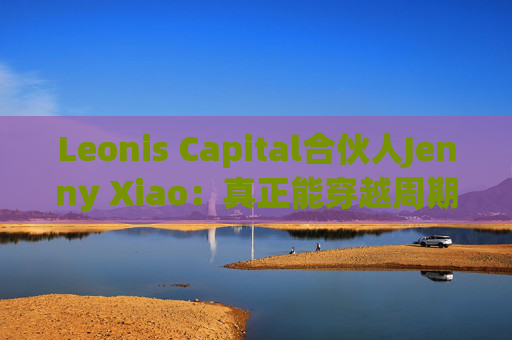 Leonis Capital合伙人Jenny Xiao：真正能穿越周期的AI投资，不在风口中，而在风口之外