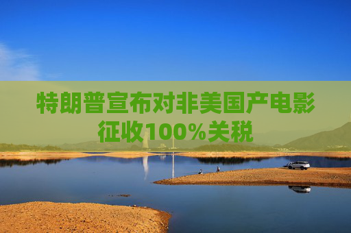 特朗普宣布对非美国产电影征收100%关税