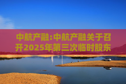 中航产融:中航产融关于召开2025年第三次临时股东大会的通知