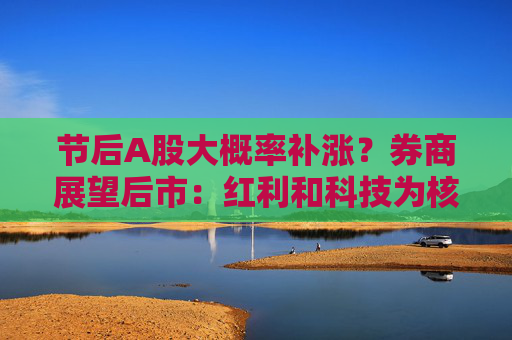 节后A股大概率补涨？券商展望后市：红利和科技为核心方向