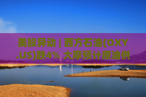 美股异动 | 西方石油(OXY.US)跌4% 大摩预计原油供应过剩局面将恶化