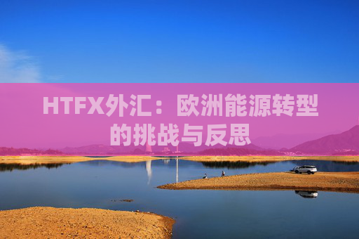HTFX外汇:欧洲能源转型的挑战与反思 第1张 HTFX外汇:欧洲能源转型的挑战与反思 第1张