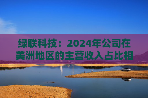绿联科技:2024年公司在美洲地区的主营收入占比相对较低 第1张 绿联科技:2024年公司在美洲地区的主营收入占比相对较低 第1张
