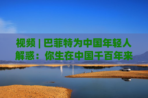 视频 | 巴菲特为中国年轻人解惑：你生在中国千百年来最好的时代，遇到困境也要活得精彩