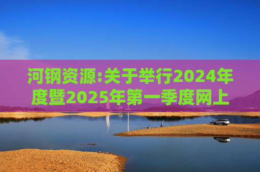 河钢资源:关于举行2024年度暨2025年第一季度网上业绩说明会的公告