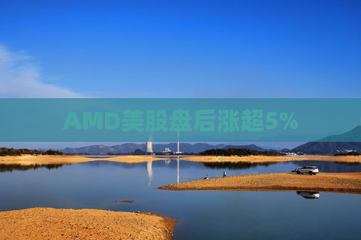 AMD美股盘后涨超5%