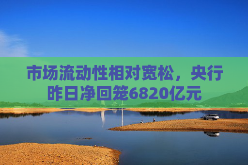市场流动性相对宽松，央行昨日净回笼6820亿元  第1张