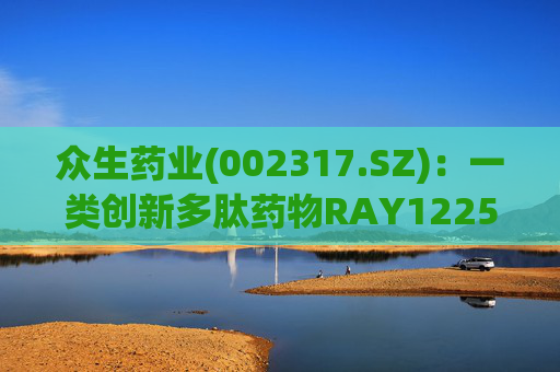 众生药业(002317.SZ)：一类创新多肽药物RAY1225注射液表现出积极的疗效和良好的安全性  第1张