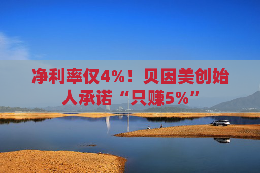 净利率仅4%！贝因美创始人承诺“只赚5%”
