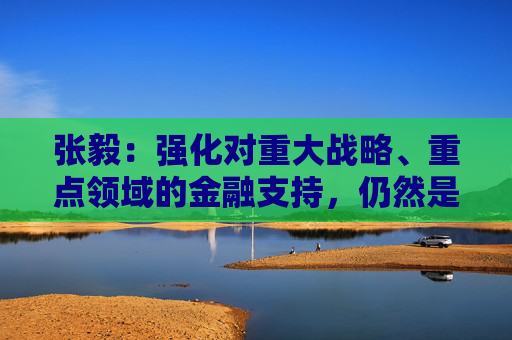 张毅：强化对重大战略、重点领域的金融支持，仍然是建设银行的重中之重