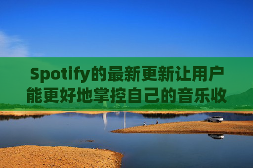 Spotify的最新更新让用户能更好地掌控自己的音乐收听体验