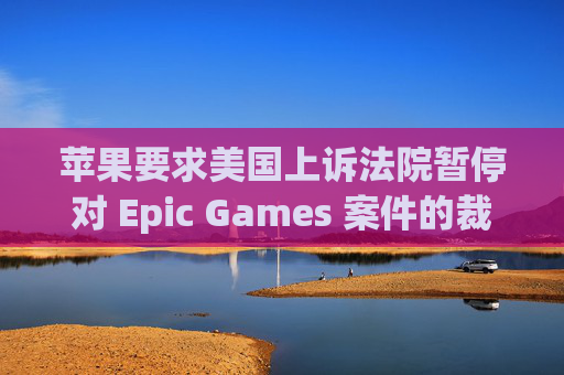 苹果要求美国上诉法院暂停对 Epic Games 案件的裁决