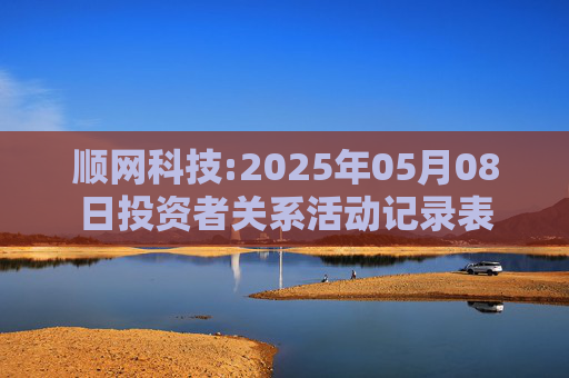 顺网科技:2025年05月08日投资者关系活动记录表