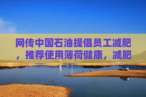 网传中国石油提倡员工减肥，推荐使用薄荷健康，减肥多的还有奖励