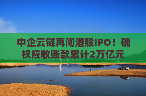 中企云链再闯港股IPO！确权应收账款累计2万亿元