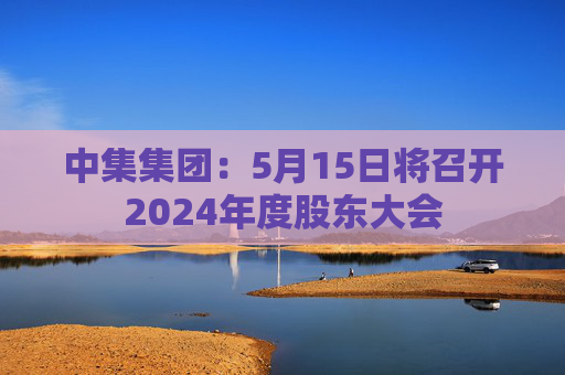 中集集团：5月15日将召开2024年度股东大会  第1张