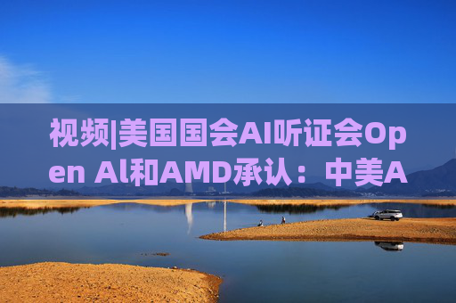 视频|美国国会AI听证会Open Al和AMD承认:中美A的差距并不大 第1张 视频|美国国会AI听证会Open Al和AMD承认:中美A的差距并不大 第1张