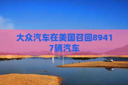 大众汽车在美国召回89417辆汽车  第1张