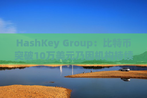 HashKey Group：比特币突破10万美元乃因机构持续增持等因素带动