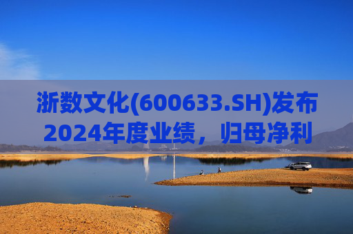 浙数文化(600633.SH)发布2024年度业绩，归母净利润5.12亿元，同比下降22.84%